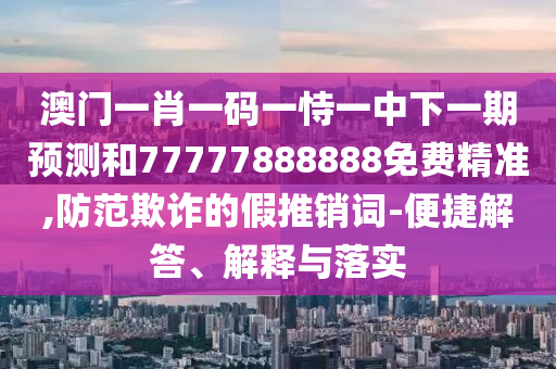 澳門一肖一碼一恃一中下一期預測和77777888888免費精準,防范欺詐的假推銷詞-便捷解答、解釋與落實