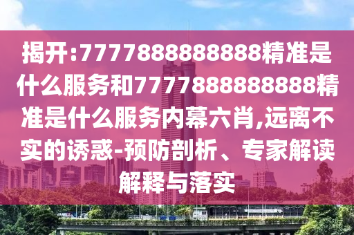 揭開:7777888888888精準是什么服務和7777888888888精準是什么服務內幕六肖,遠離不實的誘惑-預防剖析、專家解讀解釋與落實