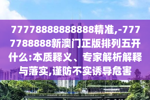 77778888888888精準,-7777788888新澳門正版排列五開什么:本質釋義、專家解析解釋與落實,謹防不實誘導危害