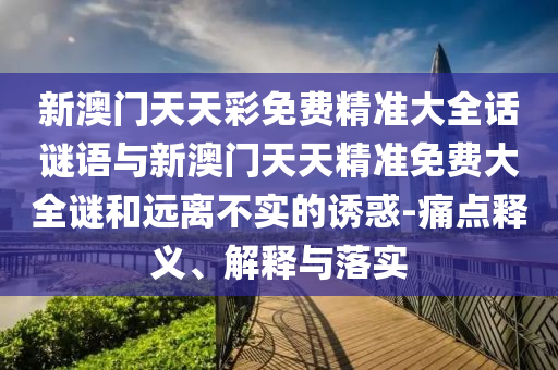 新澳門天天彩免費精準大全話謎語與新澳門天天精準免費大全謎和遠離不實的誘惑-痛點釋義、解釋與落實