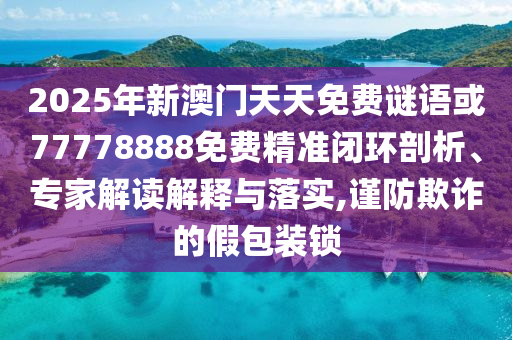 2025年新澳門天天免費謎語或77778888免費精準閉環剖析、專家解讀解釋與落實,謹防欺詐的假包裝鎖