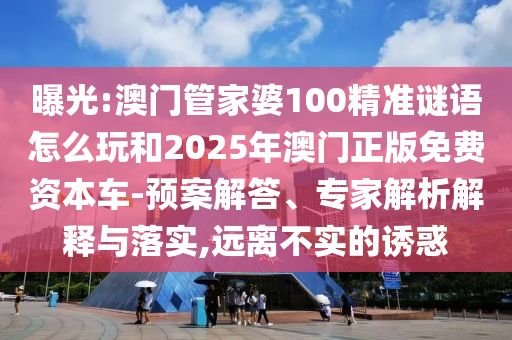 曝光:澳門管家婆100精準(zhǔn)謎語怎么玩和2025年澳門正版免費資本車-預(yù)案解答、專家解析解釋與落實,遠(yuǎn)離不實的誘惑