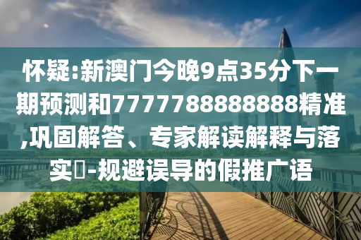 懷疑:新澳門今晚9點35分下一期預測和7777788888888精準,鞏固解答、專家解讀解釋與落實?-規避誤導的假推廣語