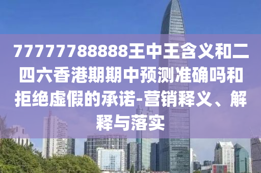 77777788888王中王含義和二四六香港期期中預測準確嗎和拒絕虛假的承諾-營銷釋義、解釋與落實