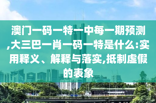 澳門一碼一特一中每一期預測,大三巴一肖一碼一特是什么:實用釋義、解釋與落實,抵制虛假的表象