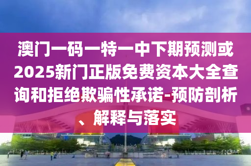 澳門一碼一特一中下期預(yù)測(cè)或2025新門正版免費(fèi)資本大全查詢和拒絕欺騙性承諾-預(yù)防剖析、解釋與落實(shí)
