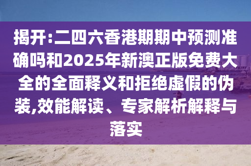 揭開:二四六香港期期中預測準確嗎和2025年新澳正版免費大全的全面釋義和拒絕虛假的偽裝,效能解讀、專家解析解釋與落實