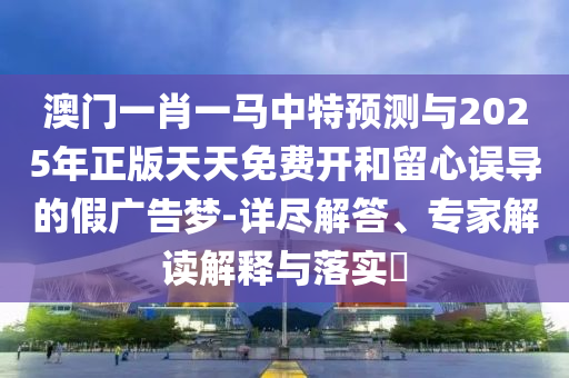 澳門一肖一馬中特預測與2025年正版天天免費開和留心誤導的假廣告夢-詳盡解答、專家解讀解釋與落實?