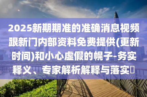 2025新期期準的準確消息視頻跟新門內部資料免費提供(更新時間)和小心虛假的幌子-務實釋義、專家解析解釋與落實?