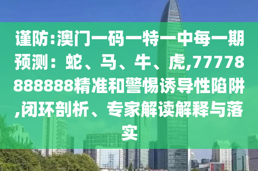 謹防:澳門一碼一特一中每一期預測:蛇、馬、牛、虎,77778888888精準和警惕誘導性陷阱,閉環剖析、專家解讀解釋與落實