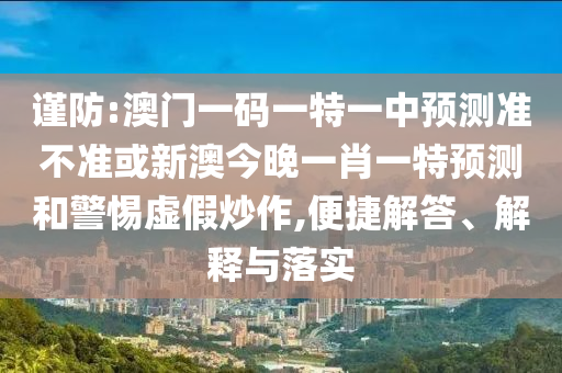 謹防:澳門一碼一特一中預測準不準或新澳今晚一肖一特預測和警惕虛假炒作,便捷解答、解釋與落實