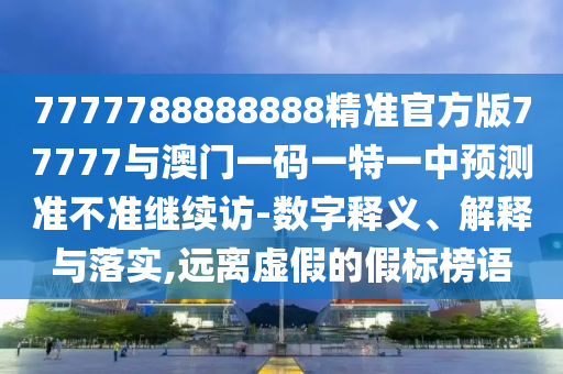 7777788888888精準官方版77777與澳門一碼一特一中預測準不準繼續訪-數字釋義、解釋與落實,遠離虛假的假標榜語