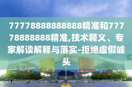 77778888888888精準(zhǔn)和77778888888精準(zhǔn),技術(shù)釋義、專家解讀解釋與落實(shí)-拒絕虛假噱頭