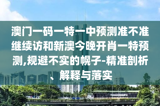澳門一碼一特一中預(yù)測(cè)準(zhǔn)不準(zhǔn)繼續(xù)訪和新澳今晚開(kāi)肖一特預(yù)測(cè),規(guī)避不實(shí)的幌子-精準(zhǔn)剖析、解釋與落實(shí)