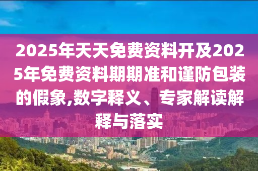 2025年天天免費資料開及2025年免費資料期期準和謹防包裝的假象,數字釋義、專家解讀解釋與落實