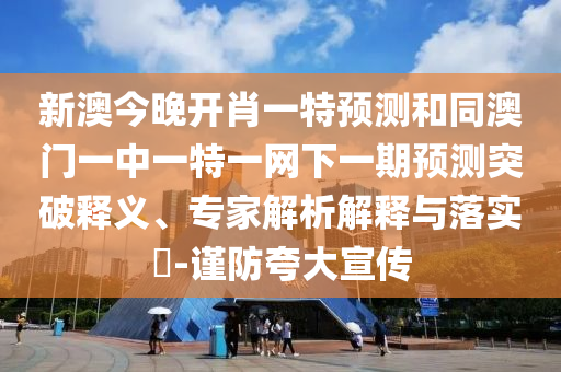 新澳今晚開肖一特預測和同澳門一中一特一網下一期預測突破釋義、專家解析解釋與落實?-謹防夸大宣傳