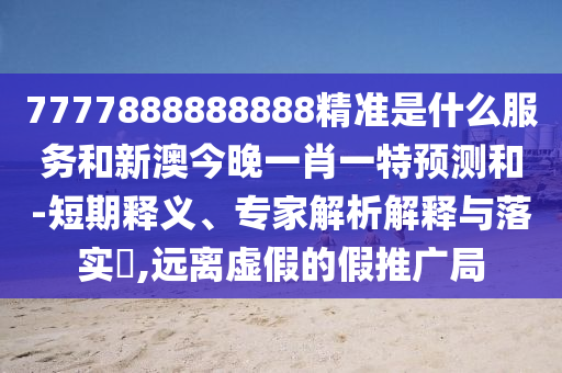 7777888888888精準是什么服務和新澳今晚一肖一特預測和-短期釋義、專家解析解釋與落實?,遠離虛假的假推廣局