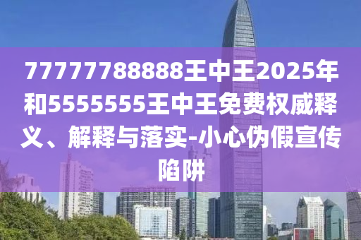 77777788888王中王2025年和5555555王中王免費權威釋義、解釋與落實-小心偽假宣傳陷阱