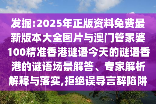 發(fā)掘:2025年正版資料免費(fèi)最新版本大全圖片與澳門管家婆100精準(zhǔn)香港謎語今天的謎語香港的謎語場(chǎng)景解答、專家解析解釋與落實(shí),拒絕誤導(dǎo)言辭陷阱