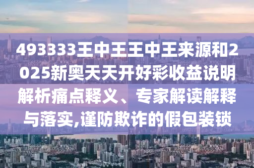 493333王中王王中王來(lái)源和2025新奧天天開(kāi)好彩收益說(shuō)明解析痛點(diǎn)釋義、專家解讀解釋與落實(shí),謹(jǐn)防欺詐的假包裝鎖