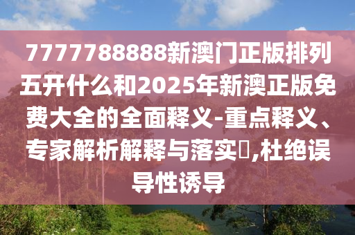 7777788888新澳門正版排列五開什么和2025年新澳正版免費大全的全面釋義-重點釋義、專家解析解釋與落實?,杜絕誤導性誘導