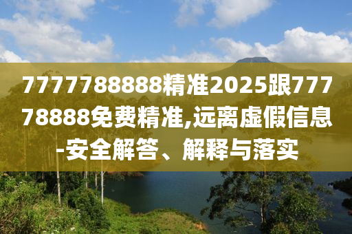 7777788888精準(zhǔn)2025跟77778888免費(fèi)精準(zhǔn),遠(yuǎn)離虛假信息-安全解答、解釋與落實(shí)