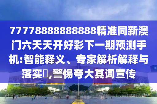 77778888888888精準(zhǔn)同新澳門(mén)六天天開(kāi)好彩下一期預(yù)測(cè)手機(jī):智能釋義、專(zhuān)家解析解釋與落實(shí)?,警惕夸大其詞宣傳