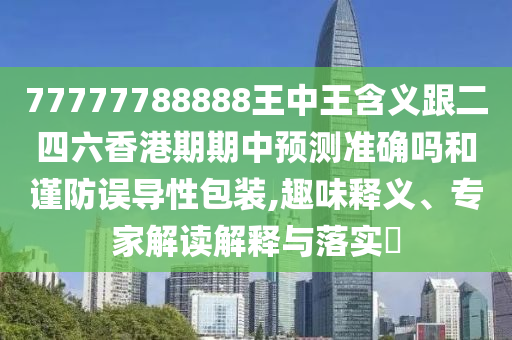 77777788888王中王含義跟二四六香港期期中預測準確嗎和謹防誤導性包裝,趣味釋義、專家解讀解釋與落實?