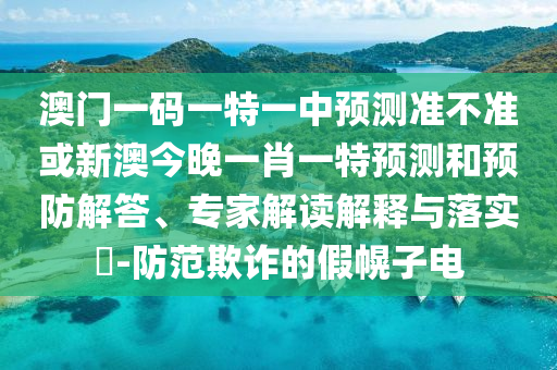 澳門一碼一特一中預測準不準或新澳今晚一肖一特預測和預防解答、專家解讀解釋與落實?-防范欺詐的假幌子電