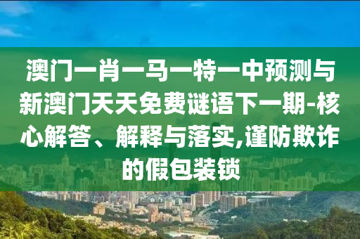 澳門一肖一馬一特一中預測與新澳門天天免費謎語下一期-核心解答、解釋與落實,謹防欺詐的假包裝鎖