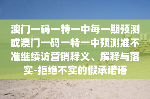 澳門(mén)一碼一特一中每一期預(yù)測(cè)或澳門(mén)一碼一特一中預(yù)測(cè)準(zhǔn)不準(zhǔn)繼續(xù)訪(fǎng)營(yíng)銷(xiāo)釋義、解釋與落實(shí)-拒絕不實(shí)的假承諾語(yǔ)