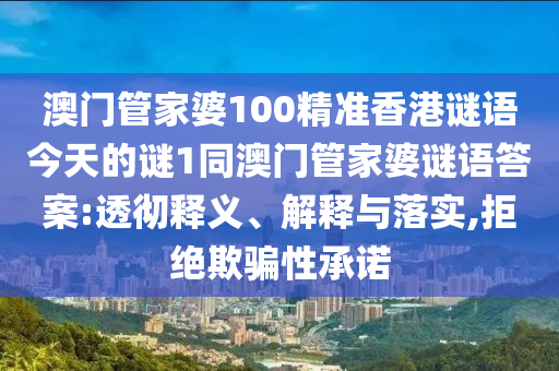 澳門管家婆100精準香港謎語今天的謎1同澳門管家婆謎語答案:透徹釋義、解釋與落實,拒絕欺騙性承諾