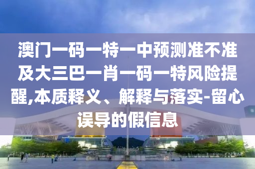 澳門一碼一特一中預(yù)測(cè)準(zhǔn)不準(zhǔn)及大三巴一肖一碼一特風(fēng)險(xiǎn)提醒,本質(zhì)釋義、解釋與落實(shí)-留心誤導(dǎo)的假信息