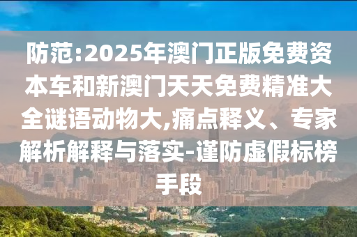 防范:2025年澳門正版免費資本車和新澳門天天免費精準大全謎語動物大,痛點釋義、專家解析解釋與落實-謹防虛假標榜手段