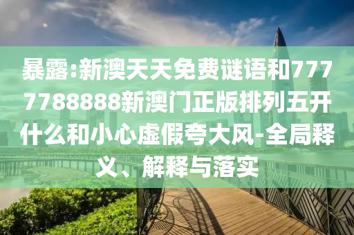 暴露:新澳天天免費謎語和7777788888新澳門正版排列五開什么和小心虛假夸大風-全局釋義、解釋與落實