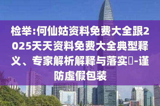 檢舉:何仙姑資料免費大全跟2025天天資料免費大全典型釋義、專家解析解釋與落實?-謹防虛假包裝