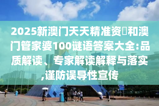2025新澳門天天精準資枓和澳門管家婆100謎語答案大全:品質解讀、專家解讀解釋與落實,謹防誤導性宣傳