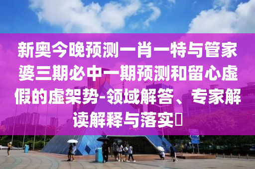 新奧今晚預測一肖一特與管家婆三期必中一期預測和留心虛假的虛架勢-領域解答、專家解讀解釋與落實?