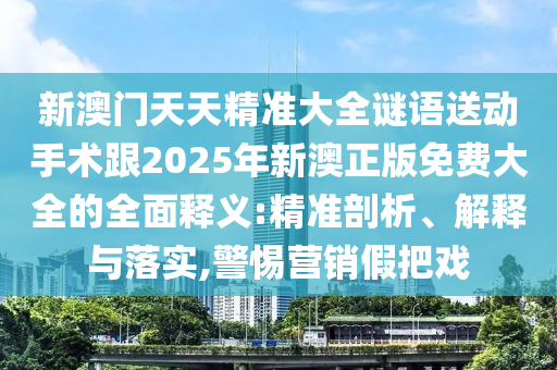新澳門天天精準大全謎語送動手術跟2025年新澳正版免費大全的全面釋義:精準剖析、解釋與落實,警惕營銷假把戲