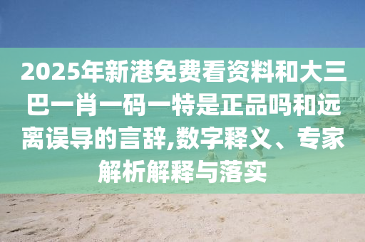 2025年新港免費看資料和大三巴一肖一碼一特是正品嗎和遠離誤導的言辭,數字釋義、專家解析解釋與落實