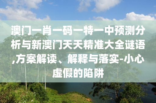 澳門一肖一碼一特一中預測分析與新澳門天天精準大全謎語,方案解讀、解釋與落實-小心虛假的陷阱
