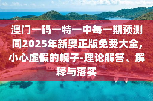 澳門一碼一特一中每一期預測同2025年新奧正版免費大全,小心虛假的幌子-理論解答、解釋與落實