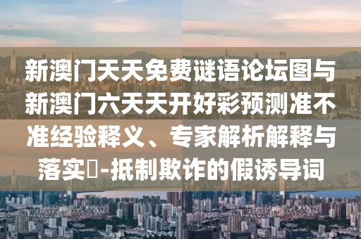 新澳門天天免費謎語論壇圖與新澳門六天天開好彩預測準不準經驗釋義、專家解析解釋與落實?-抵制欺詐的假誘導詞