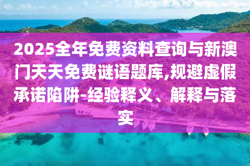 2025全年免費(fèi)資料查詢與新澳門天天免費(fèi)謎語(yǔ)題庫(kù),規(guī)避虛假承諾陷阱-經(jīng)驗(yàn)釋義、解釋與落實(shí)