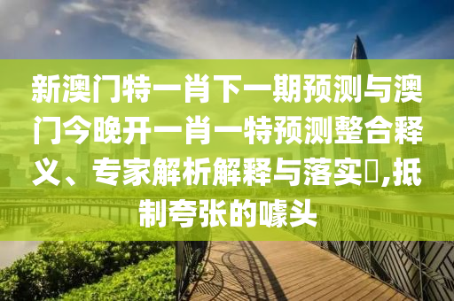 新澳門特一肖下一期預(yù)測與澳門今晚開一肖一特預(yù)測整合釋義、專家解析解釋與落實(shí)?,抵制夸張的噱頭