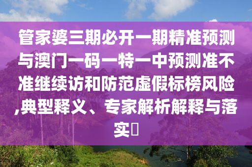 管家婆三期必開一期精準預測與澳門一碼一特一中預測準不準繼續(xù)訪和防范虛假標榜風險,典型釋義、專家解析解釋與落實?
