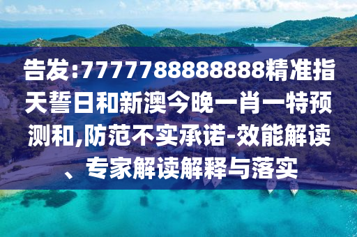 告發:7777788888888精準指天誓日和新澳今晚一肖一特預測和,防范不實承諾-效能解讀、專家解讀解釋與落實