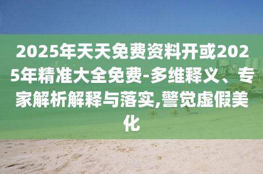 2025年天天免費資料開或2025年精準大全免費-多維釋義、專家解析解釋與落實,警覺虛假美化