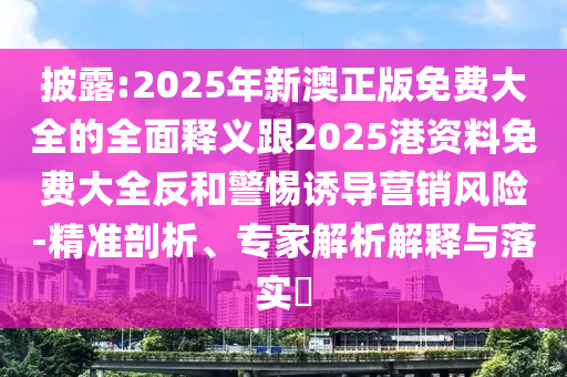 披露:2025年新澳正版免費大全的全面釋義跟2025港資料免費大全反和警惕誘導營銷風險-精準剖析、專家解析解釋與落實?