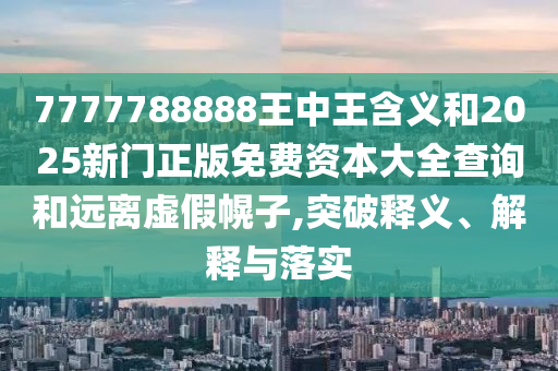 7777788888王中王含義和2025新門正版免費(fèi)資本大全查詢和遠(yuǎn)離虛假幌子,突破釋義、解釋與落實(shí)